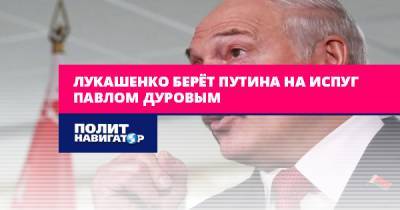 Лукашенко берёт Путина на испуг Павлом Дуровым