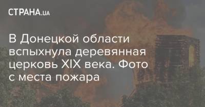 В Донецкой области вспыхнула деревянная церковь XIX века. Фото с места пожара