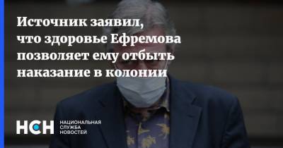 Источник заявил, что здоровье Ефремова позволяет ему отбыть наказание в колонии