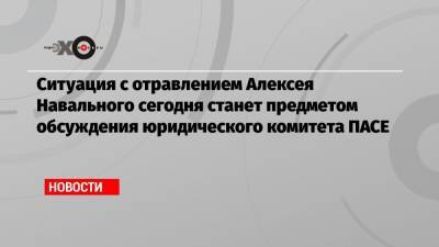 Ситуация с отравлением Алексея Навального сегодня станет предметом обсуждения юридического комитета ПАСЕ