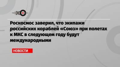 Роскосмос заверил, что экипажи российских кораблей «Союз» при полетах к МКС в следующем году будут международными