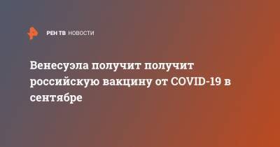 Венесуэла получит получит российскую вакцину от COVID-19 в сентябре