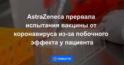 AstraZeneca прервала испытания вакцины от коронавируса из-за побочного эффекта у пациента