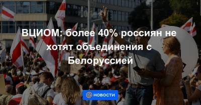 ВЦИОМ: более 40% россиян не хотят объединения с Белоруссией