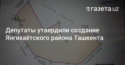 Депутаты утвердили создание Янгихаётского района Ташкента