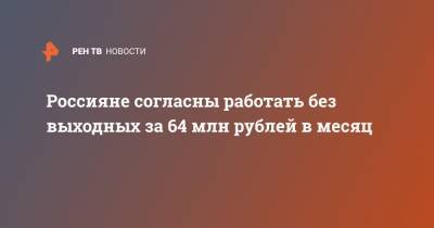 Россияне согласны работать без выходных за 64 млн рублей в месяц