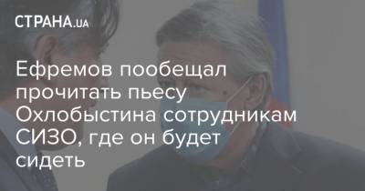 Ефремов пообещал прочитать пьесу Охлобыстина сотрудникам СИЗО, где он будет сидеть