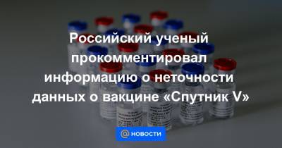 Российский ученый прокомментировал информацию о неточности данных о вакцине «Спутник V»