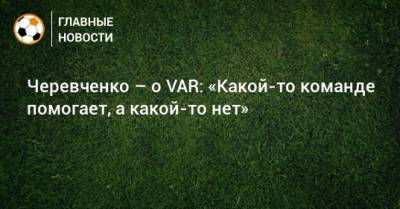 Черевченко – о VAR: «Какой-то команде помогает, а какой-то нет»