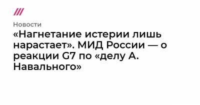 «Нагнетание истерии лишь нарастает». МИД России — о реакции G7 по «делу А. Навального»