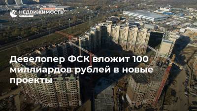 Девелопер ФСК вложит 100 миллиардов рублей в новые проекты