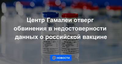 Центр Гамалеи отверг обвинения в недостоверности данных о российской вакцине