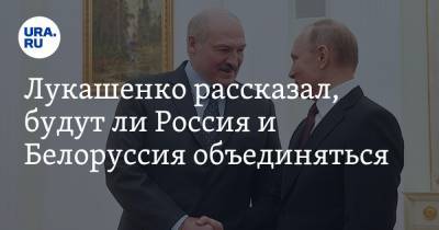 Лукашенко рассказал, будут ли Россия и Белоруссия объединятся