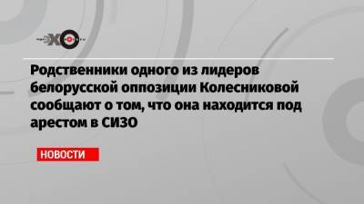 Родственники одного из лидеров белорусской оппозиции Колесниковой сообщают о том, что она находится под арестом в СИЗО