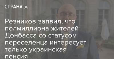 Резников заявил, что полмиллиона жителей Донбасса со статусом переселенца интересует только украинская пенсия
