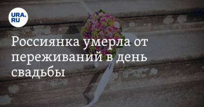 Россиянка умерла от переживаний в день свадьбы