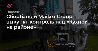 Сбербанк и Mail.ru Group выкупят контроль над «Кухней на районе»