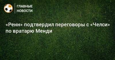 «Ренн» подтвердил переговоры с «Челси» по вратарю Менди - bombardir.ru - Франция