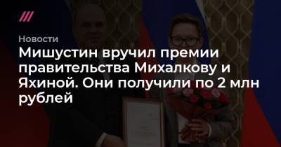 Мишустин вручил премии правительства Михалкову и Яхиной. Они получили по 2 млн рублей