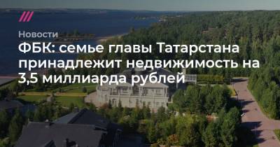 ФБК: семье главы Татарстана принадлежит недвижимость на 3,5 миллиарда рублей