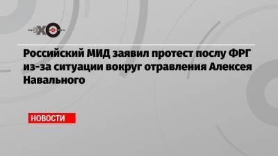 Российский МИД заявил протест послу ФРГ из-за ситуации вокруг отравления Алексея Навального