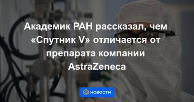Академик РАН рассказал, чем «Спутник V» отличается от препарата компании AstraZeneca