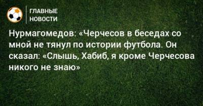 Нурмагомедов: «Черчесов в беседах со мной не тянул по истории футбола. Он сказал: «Слышь, Хабиб, я кроме Черчесова никого не знаю»