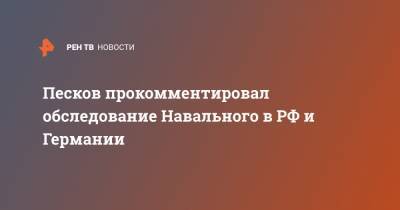 Песков прокомментировал обследование Навального в РФ и Германии