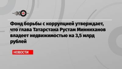 Фонд борьбы с коррупцией утверждает, что глава Татарстана Рустам Минниханов владеет недвижимостью на 3,5 млрд рублей