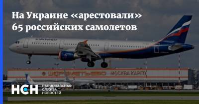 На Украине «арестовали» 65 российских самолетов