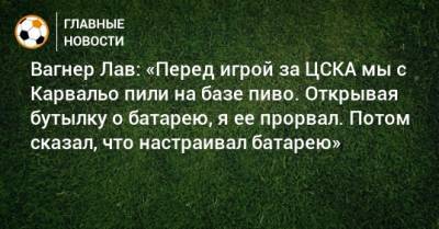 Вагнер Лав: «Перед игрой за ЦСКА мы с Карвальо пили на базе пиво. Открывая бутылку о батарею, я ее прорвал. Потом сказал, что настраивал батарею»