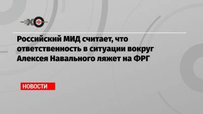 Российский МИД считает, что ответственность в ситуации вокруг Алексея Навального ляжет на ФРГ