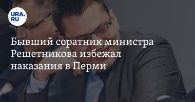 Бывший соратник министра Решетникова избежал наказания в Перми