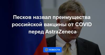 Песков назвал преимущества российской вакцины от COVID перед AstraZeneca