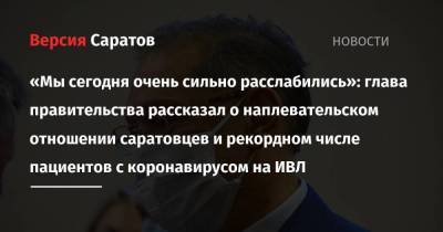 «Мы сегодня очень сильно расслабились»: глава правительства рассказал о наплевательском отношении саратовцев и рекордном числе пациентов с коронавирусом на ИВЛ