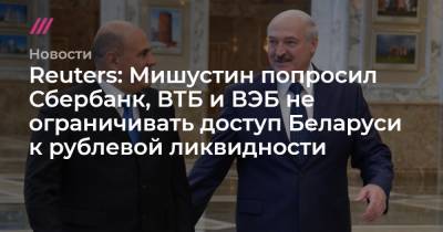 Reuters: Мишустин попросил Сбербанк, ВТБ и ВЭБ не ограничивать доступ Беларуси к рублевой ликвидности