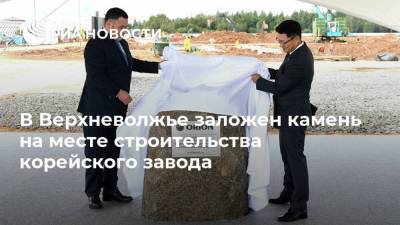 В Верхневолжье заложен камень на месте строительства корейского завода