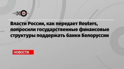 Власти России, как передает Reuters, попросили государственные финансовые структуры поддержать банки Белоруссии