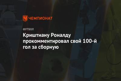 Криштиану Роналду прокомментировал свой 100-й гол за сборную