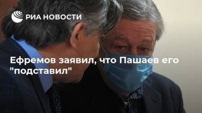 Ефремов заявил, что Пашаев его "подставил"