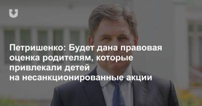 Петришенко: Будет дана правовая оценка родителям, которые привлекали детей на несанкционированные акции