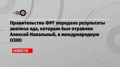 Правительство ФРГ передало результаты анализа яда, которым был отравлен Алексей Навальный, в международную ОЗХО