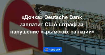 «Дочка» Deutsche Bank заплатит США штраф за нарушение «крымских санкций»