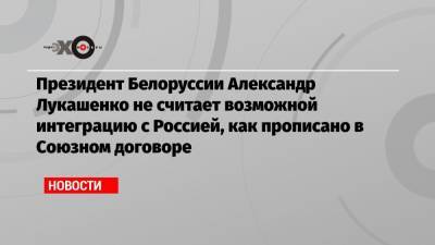 Президент Белоруссии Александр Лукашенко не считает возможной интеграцию с Россией, как прописано в Союзном договоре
