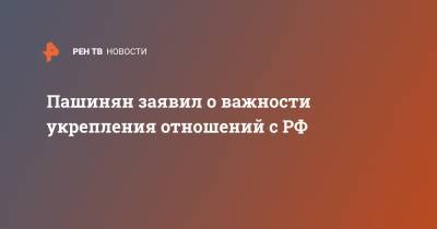 Пашинян заявил о важности укрепления отношений с РФ