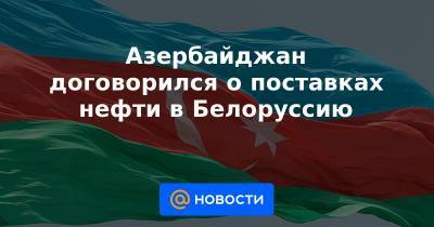 Азербайджан договорился о поставках нефти в Белоруссию