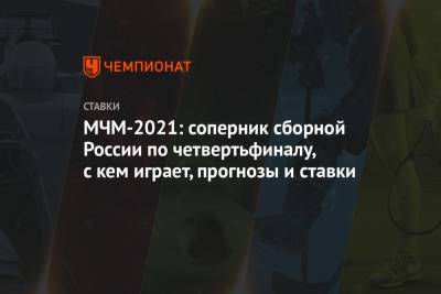 МЧМ-2021: соперник сборной России по четвертьфиналу, с кем играет, прогнозы и ставки