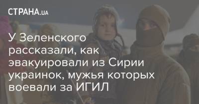 У Зеленского рассказали, как эвакуировали из Сирии украинок, мужья которых воевали за ИГИЛ