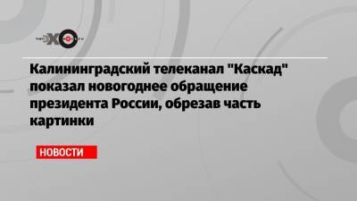 Калининградский телеканал «Каскад» показал новогоднее обращение президента России, обрезав часть картинки