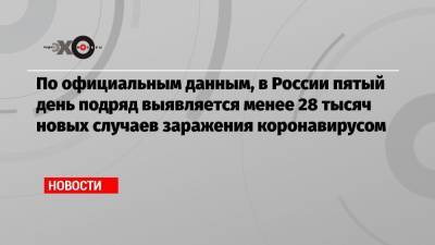 По официальным данным, в России пятый день подряд выявляется менее 28 тысяч новых случаев заражения коронавирусом